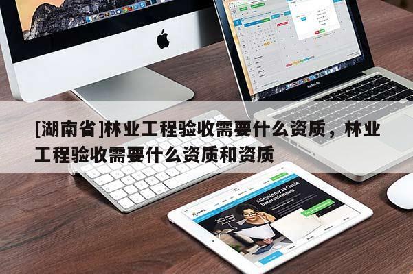 [湖南省]林業(yè)工程驗收需要什么資質(zhì)，林業(yè)工程驗收需要什么資質(zhì)和資質(zhì)