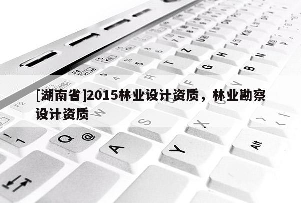 [湖南省]2015林業設計資質，林業勘察設計資質