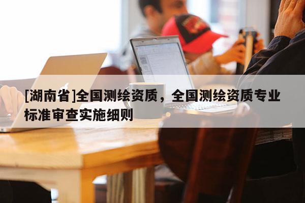 [湖南省]全國測繪資質，全國測繪資質專業標準審查實施細則