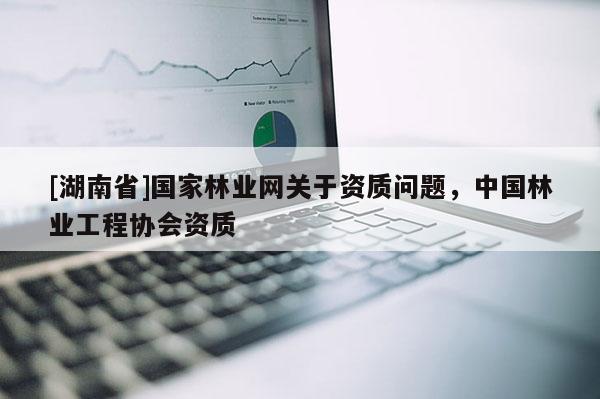 [湖南省]國家林業網關于資質問題，中國林業工程協會資質