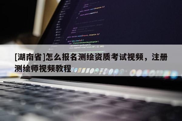 [湖南省]怎么報名測繪資質(zhì)考試視頻，注冊測繪師視頻教程