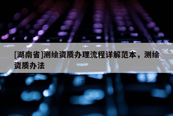 [湖南省]測繪資質(zhì)辦理流程詳解范本，測繪資質(zhì)辦法