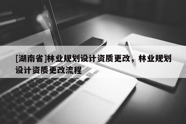 [湖南省]林業規劃設計資質更改，林業規劃設計資質更改流程
