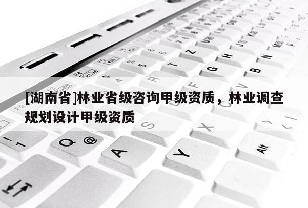 [湖南省]林業(yè)省級(jí)咨詢甲級(jí)資質(zhì)，林業(yè)調(diào)查規(guī)劃設(shè)計(jì)甲級(jí)資質(zhì)