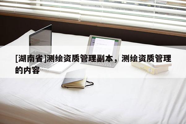 [湖南省]測繪資質管理副本，測繪資質管理的內容