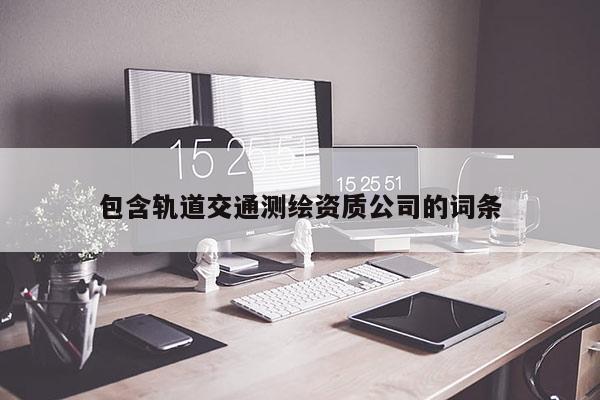 包含軌道交通測繪資質公司的詞條