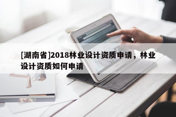 [湖南省]2018林業設計資質申請，林業設計資質如何申請