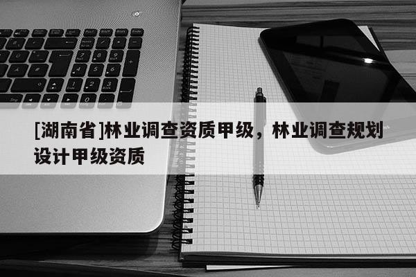 [湖南省]林業調查資質甲級，林業調查規劃設計甲級資質