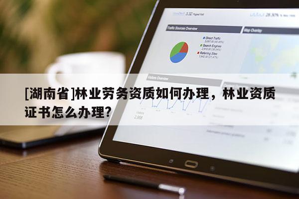 [湖南省]林業勞務資質如何辦理，林業資質證書怎么辦理?