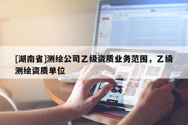 [湖南省]測繪公司乙級資質業務范圍，乙級測繪資質單位