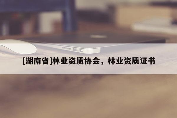 [湖南省]林業資質協會，林業資質證書