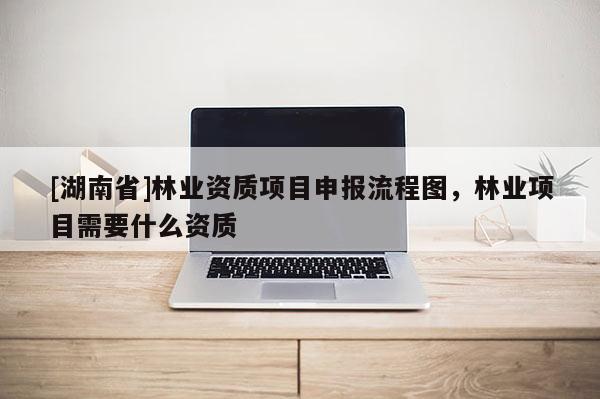 [湖南省]林業資質項目申報流程圖，林業項目需要什么資質