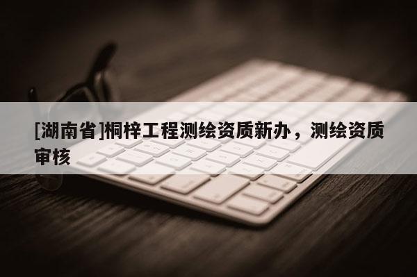 [湖南省]桐梓工程測繪資質(zhì)新辦，測繪資質(zhì)審核