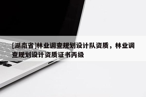 [湖南省]林業調查規劃設計隊資質，林業調查規劃設計資質證書丙級