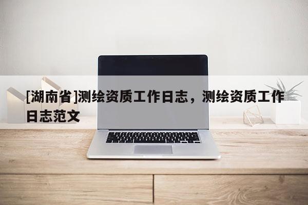 [湖南省]測繪資質工作日志，測繪資質工作日志范文