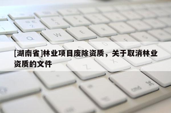 [湖南省]林業項目廢除資質，關于取消林業資質的文件
