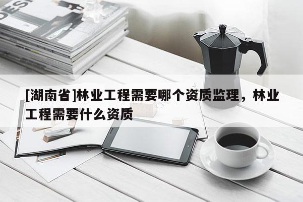 [湖南省]林業(yè)工程需要哪個資質(zhì)監(jiān)理，林業(yè)工程需要什么資質(zhì)