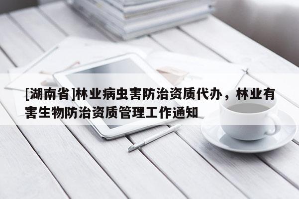 [湖南省]林業(yè)病蟲害防治資質(zhì)代辦，林業(yè)有害生物防治資質(zhì)管理工作通知