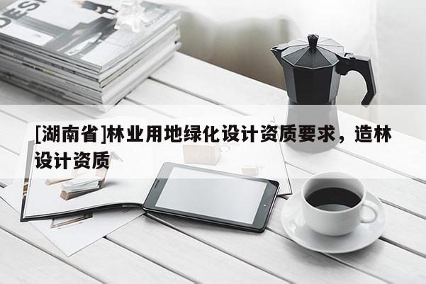 [湖南省]林業(yè)用地綠化設計資質(zhì)要求，造林設計資質(zhì)