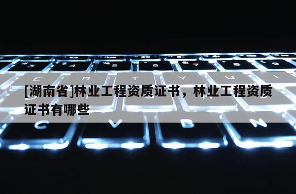 [湖南省]林業(yè)工程資質(zhì)證書，林業(yè)工程資質(zhì)證書有哪些