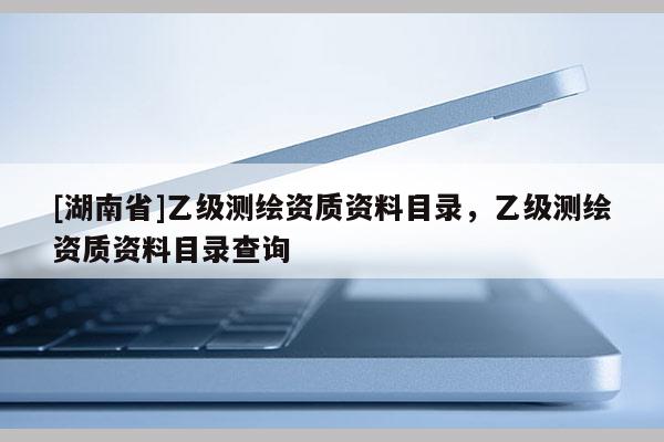 [湖南省]乙級測繪資質資料目錄，乙級測繪資質資料目錄查詢