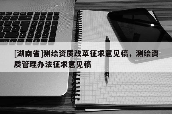 [湖南省]測繪資質改革征求意見稿，測繪資質管理辦法征求意見稿