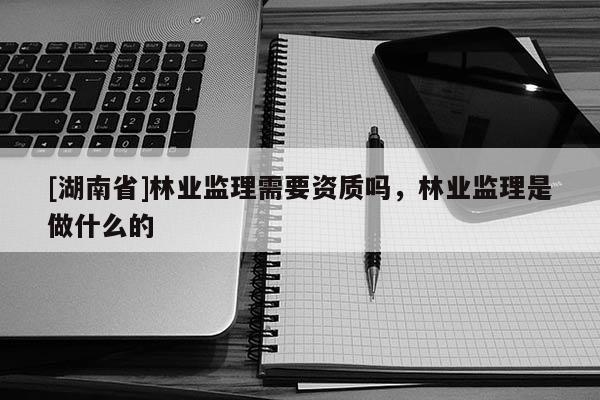 [湖南省]林業(yè)監(jiān)理需要資質(zhì)嗎，林業(yè)監(jiān)理是做什么的