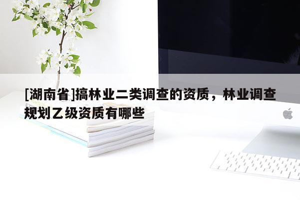 [湖南省]搞林業二類調查的資質，林業調查規劃乙級資質有哪些