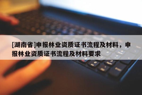 [湖南省]申報林業資質證書流程及材料，申報林業資質證書流程及材料要求