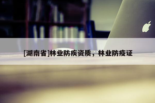 [湖南省]林業防疾資質，林業防疫證