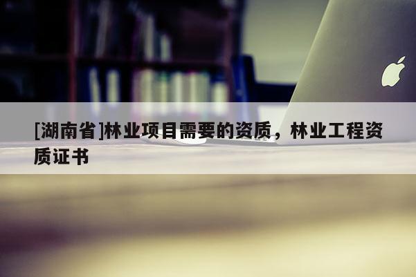[湖南省]林業項目需要的資質，林業工程資質證書
