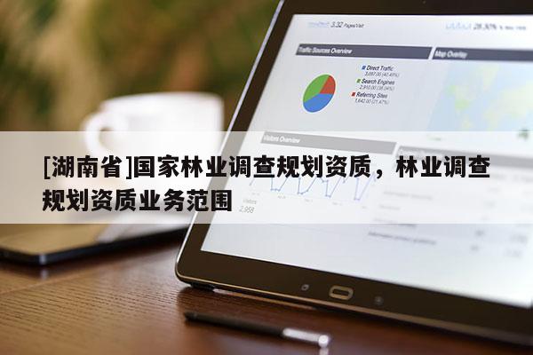 [湖南省]國家林業調查規劃資質，林業調查規劃資質業務范圍