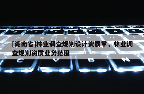 [湖南省]林業調查規劃設計資質章，林業調查規劃資質業務范圍