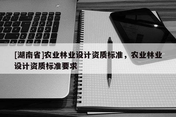 [湖南省]農業林業設計資質標準，農業林業設計資質標準要求