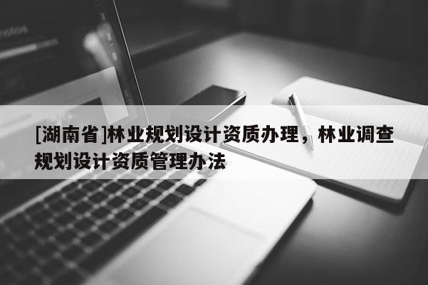 [湖南省]林業規劃設計資質辦理，林業調查規劃設計資質管理辦法