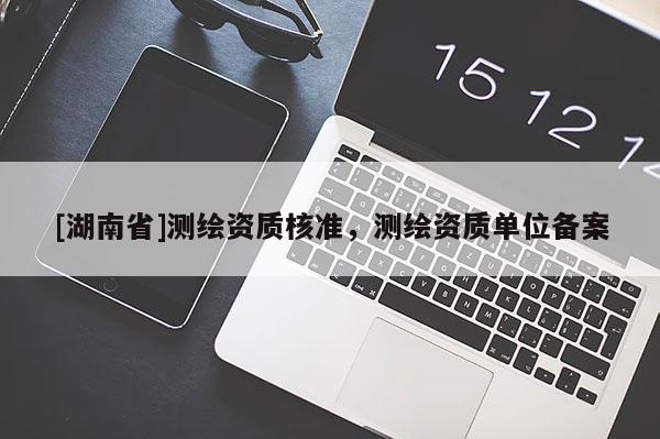 [湖南省]測繪資質(zhì)核準(zhǔn)，測繪資質(zhì)單位備案