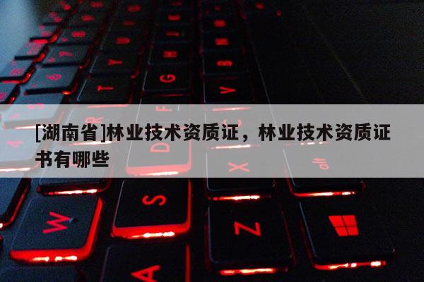 [湖南省]林業技術資質證，林業技術資質證書有哪些