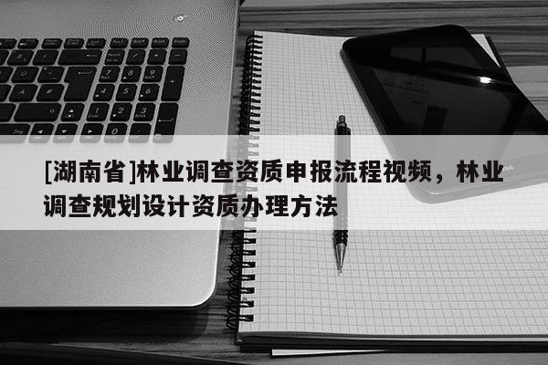 [湖南省]林業調查資質申報流程視頻，林業調查規劃設計資質辦理方法