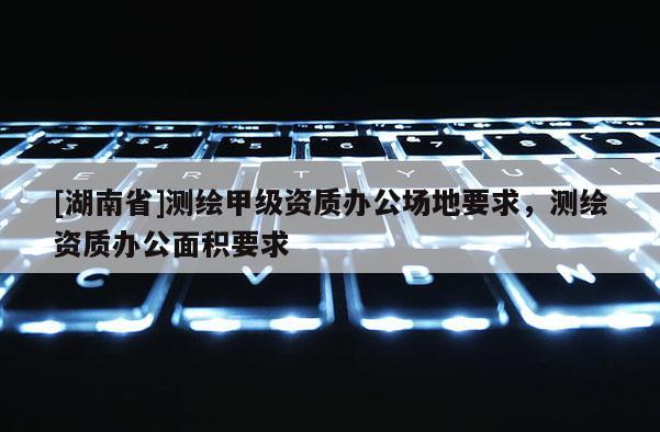 [湖南省]測繪甲級資質辦公場地要求，測繪資質辦公面積要求