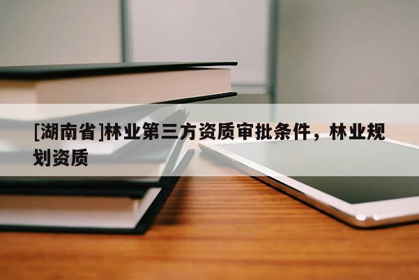 [湖南省]林業第三方資質審批條件，林業規劃資質