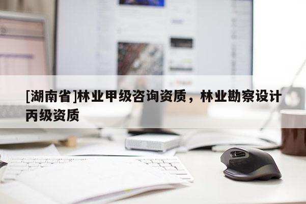 [湖南省]林業甲級咨詢資質，林業勘察設計丙級資質