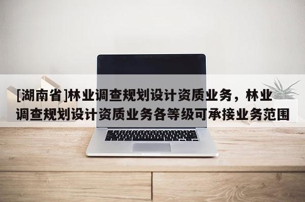 [湖南省]林業調查規劃設計資質業務，林業調查規劃設計資質業務各等級可承接業務范圍