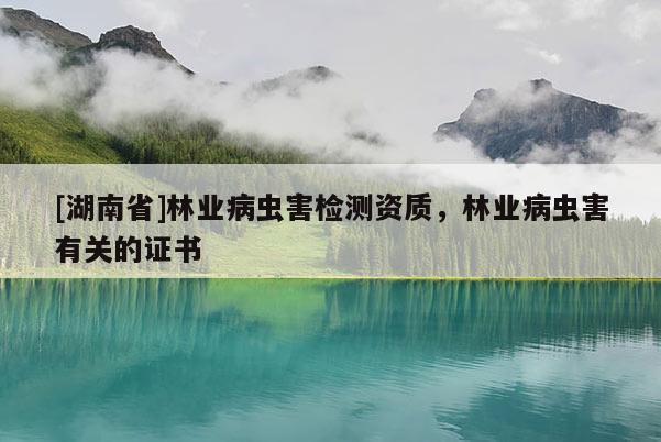 [湖南省]林業(yè)病蟲害檢測資質(zhì)，林業(yè)病蟲害有關的證書