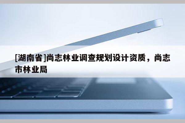 [湖南省]尚志林業調查規劃設計資質，尚志市林業局