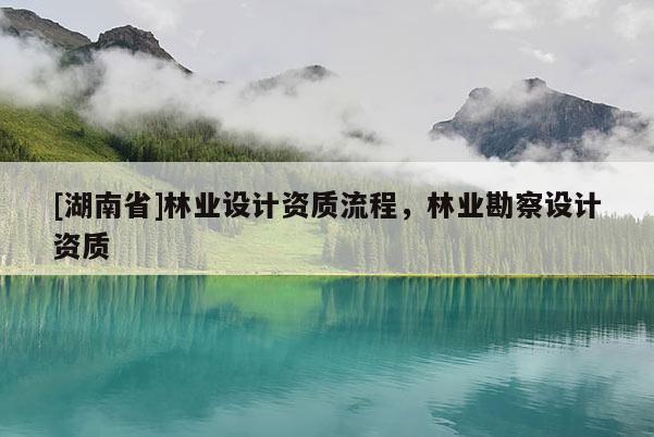 [湖南省]林業(yè)設計資質流程，林業(yè)勘察設計資質