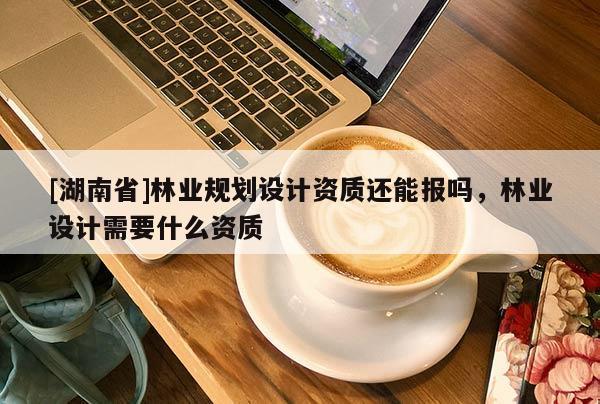 [湖南省]林業(yè)規(guī)劃設計資質還能報嗎，林業(yè)設計需要什么資質