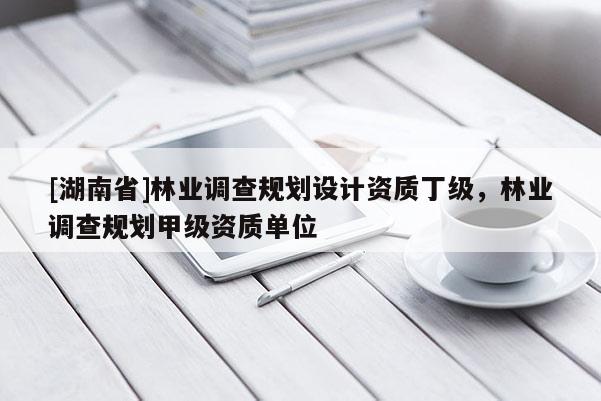 [湖南省]林業(yè)調(diào)查規(guī)劃設(shè)計(jì)資質(zhì)丁級(jí)，林業(yè)調(diào)查規(guī)劃甲級(jí)資質(zhì)單位