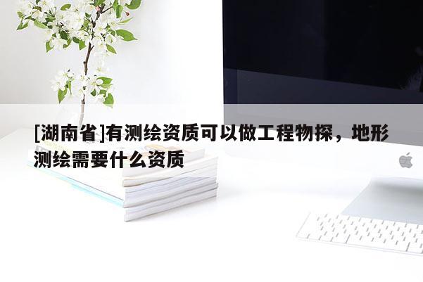 [湖南省]有測繪資質可以做工程物探，地形測繪需要什么資質