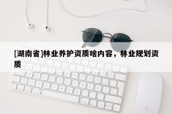 [湖南省]林業(yè)養(yǎng)護資質啥內容，林業(yè)規(guī)劃資質