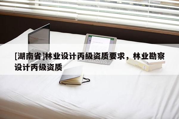 [湖南省]林業設計丙級資質要求，林業勘察設計丙級資質